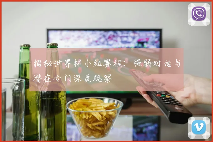 揭秘世界杯小组赛程:强弱对话与潜在冷门深度观察