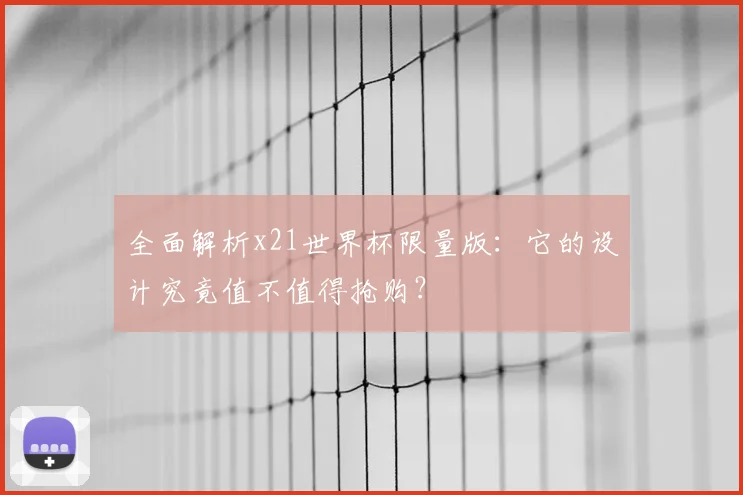 全面解析x21世界杯限量版：它的设计究竟值不值得抢购？