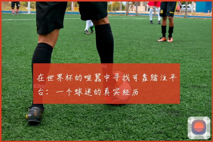 在世界杯的喧嚣中寻找可靠赌注平台:一个球迷的真实经历