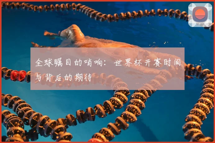 全球瞩目的哨响：世界杯开赛时间与背后的期待