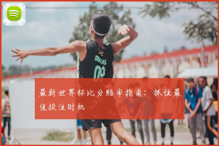 最新世界杯比分赔率指南：抓住最佳投注时机