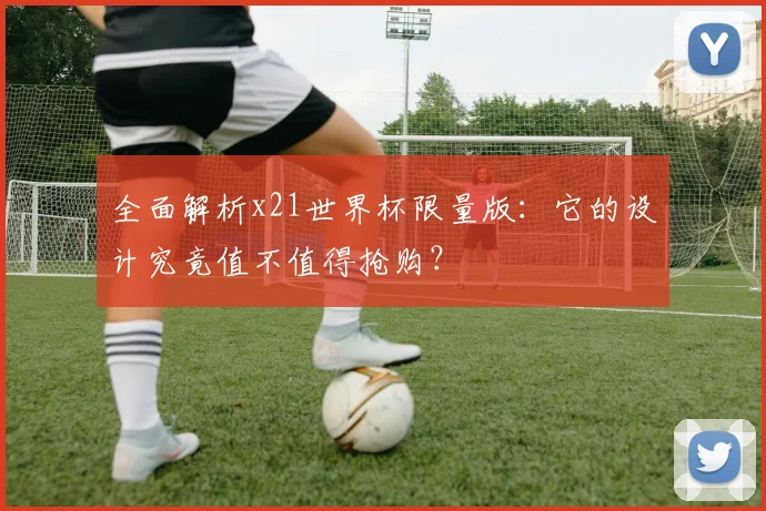 全面解析x21世界杯限量版：它的设计究竟值不值得抢购？