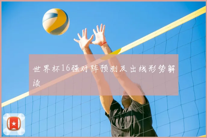 世界杯16强对阵预测及出线形势解读