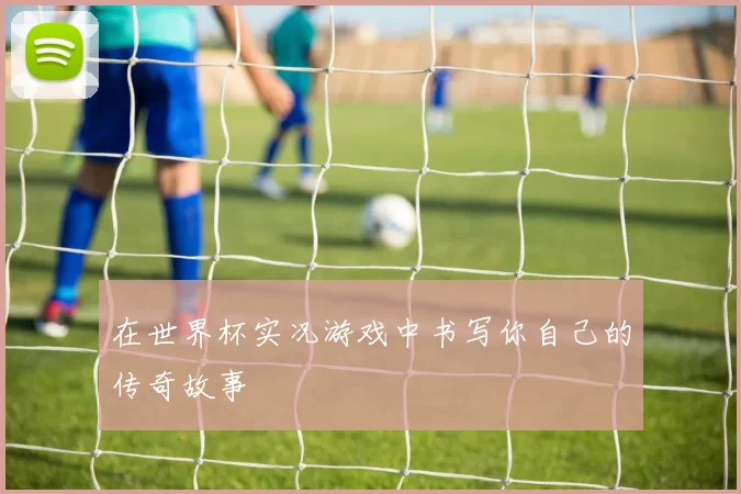 在世界杯实况游戏中书写你自己的传奇故事