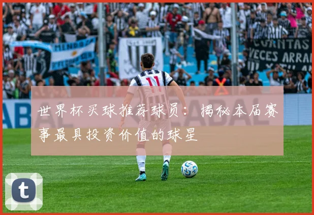 世界杯买球推荐球员:揭秘本届赛事最具投资价值的球星