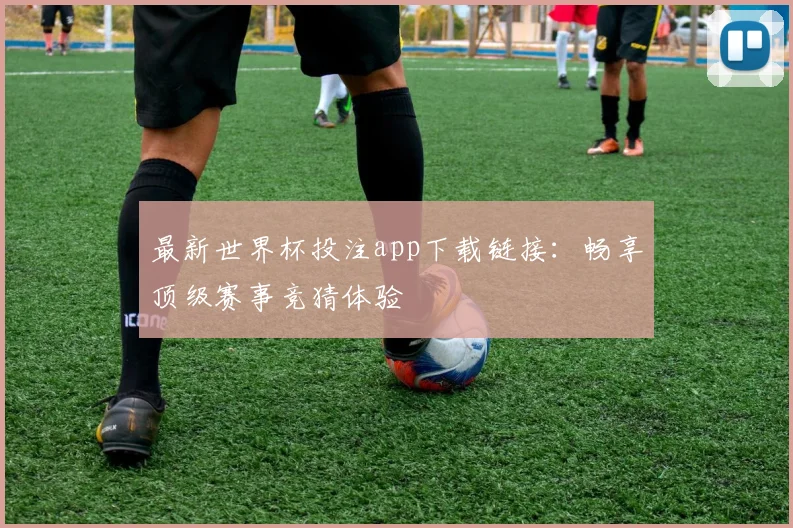 最新世界杯投注app下载链接：畅享顶级赛事竞猜体验
