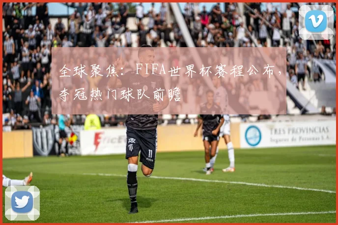 全球聚焦：FIFA世界杯赛程公布，夺冠热门球队前瞻