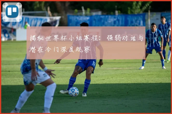 揭秘世界杯小组赛程:强弱对话与潜在冷门深度观察