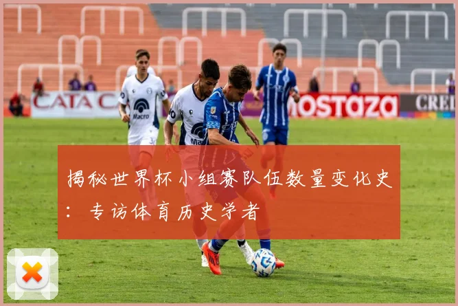 揭秘世界杯小组赛队伍数量变化史:专访体育历史学者