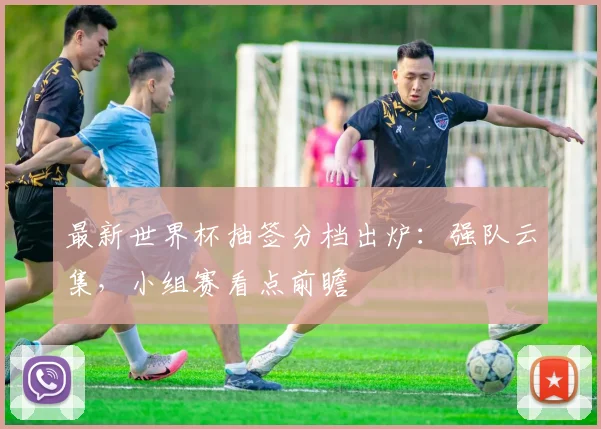 最新世界杯抽签分档出炉：强队云集，小组赛看点前瞻