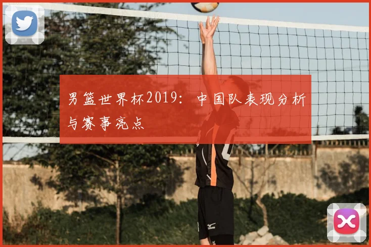 男篮世界杯2019：中国队表现分析与赛事亮点