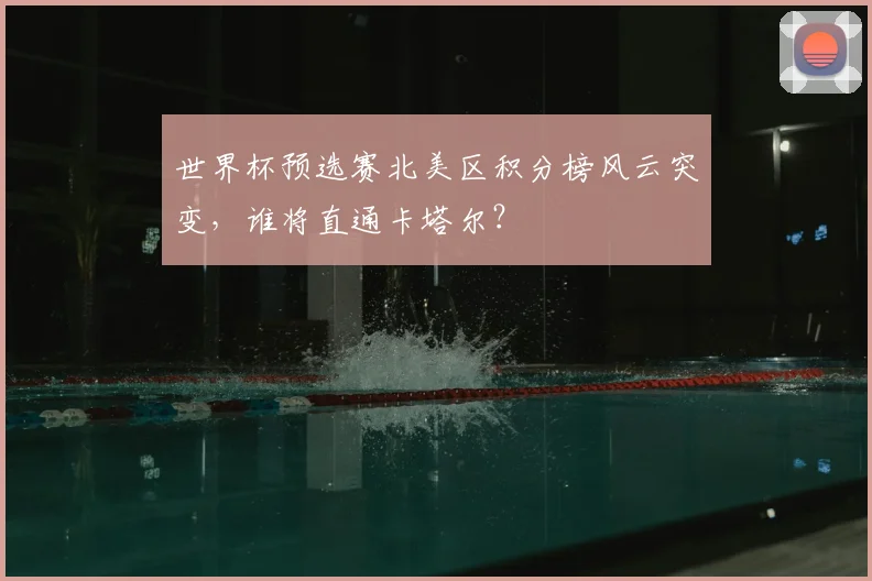 世界杯预选赛北美区积分榜风云突变，谁将直通卡塔尔？