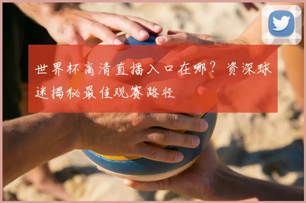 世界杯高清直播入口在哪?资深球迷揭秘最佳观赛路径