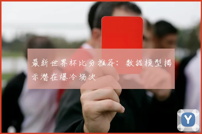 最新世界杯比分推荐：数据模型揭示潜在爆冷场次