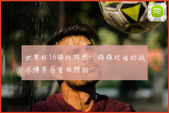 世界杯16强对阵图：强强对话的战术博弈与晋级预测