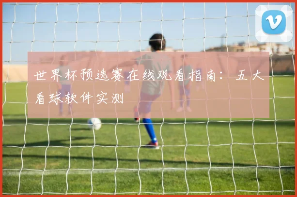 世界杯预选赛在线观看指南：五大看球软件实测