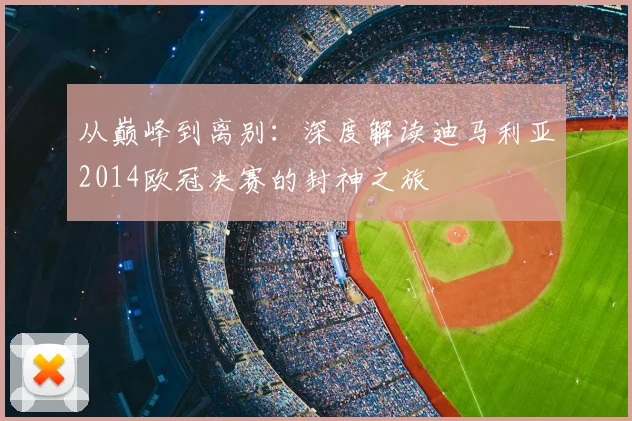 从巅峰到离别：深度解读迪马利亚2014欧冠决赛的封神之旅