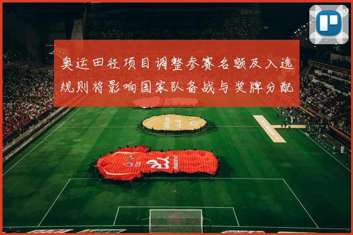 奥运田径项目调整参赛名额及入选规则将影响国家队备战与奖牌分配