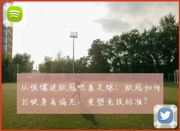 从侏儒迷欧冠吧看足球：欧冠如何打破身高偏见，重塑竞技标准？