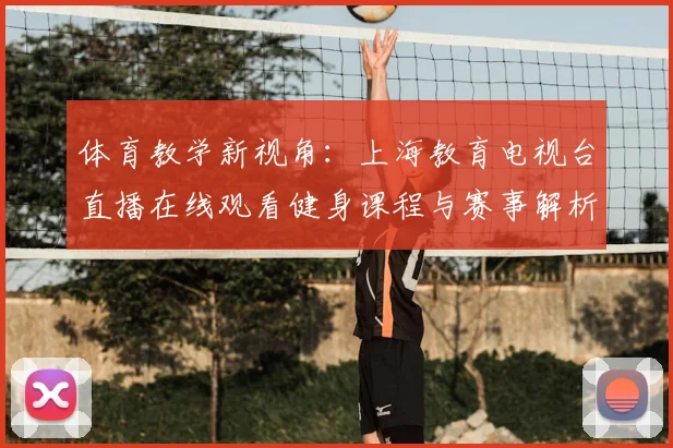 体育教学新视角：上海教育电视台直播在线观看健身课程与赛事解析