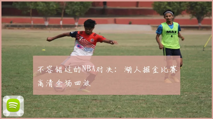 不容错过的NBA对决：湖人掘金比赛高清全场回放
