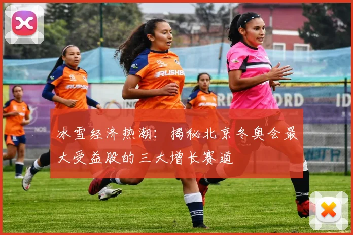 冰雪经济热潮：揭秘北京冬奥会最大受益股的三大增长赛道