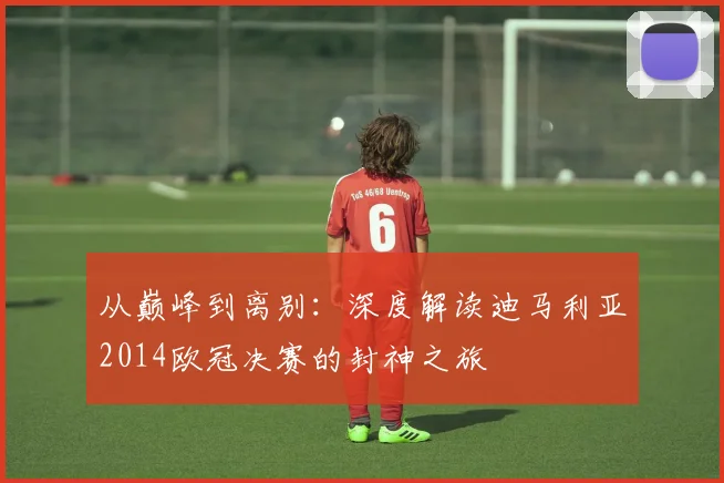从巅峰到离别：深度解读迪马利亚2014欧冠决赛的封神之旅