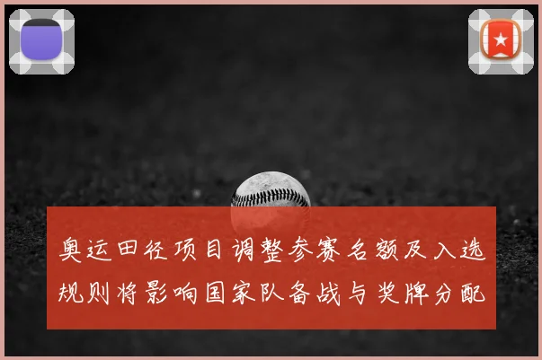 奥运田径项目调整参赛名额及入选规则将影响国家队备战与奖牌分配