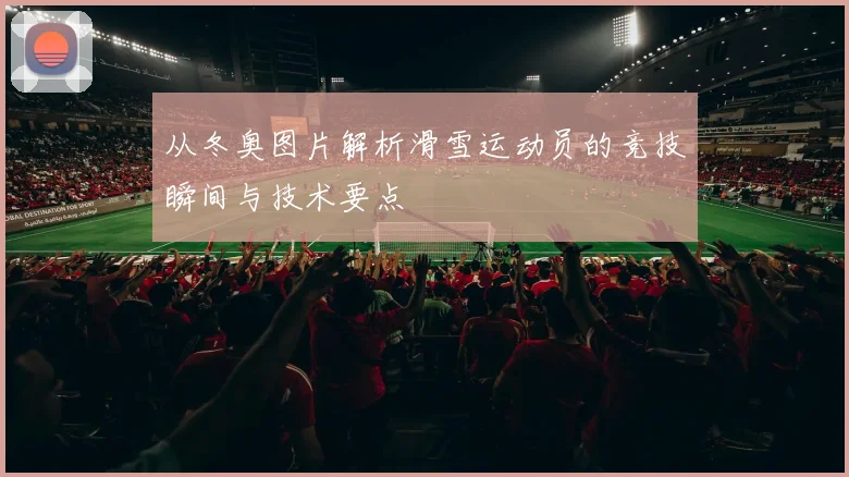 从冬奥图片解析滑雪运动员的竞技瞬间与技术要点