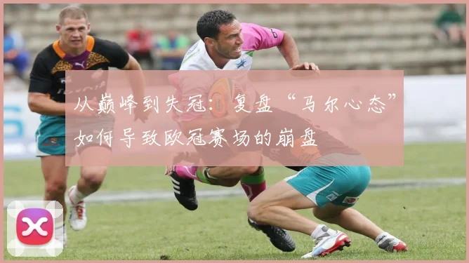 从巅峰到失冠：复盘“马尔心态”如何导致欧冠赛场的崩盘