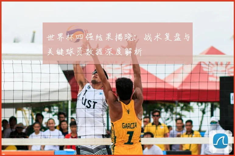 世界杯四强结果揭晓：战术复盘与关键球员数据深度解析
