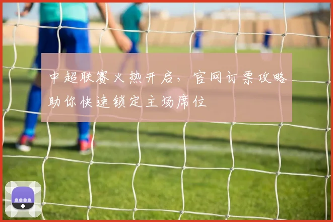 中超联赛火热开启，官网订票攻略助你快速锁定主场席位