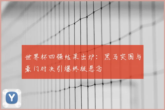 世界杯四强结果出炉：黑马突围与豪门对决引爆终极悬念
