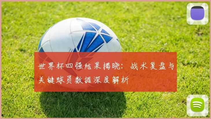 世界杯四强结果揭晓：战术复盘与关键球员数据深度解析
