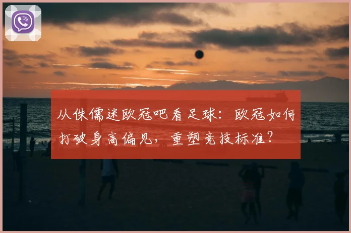 从侏儒迷欧冠吧看足球：欧冠如何打破身高偏见，重塑竞技标准？