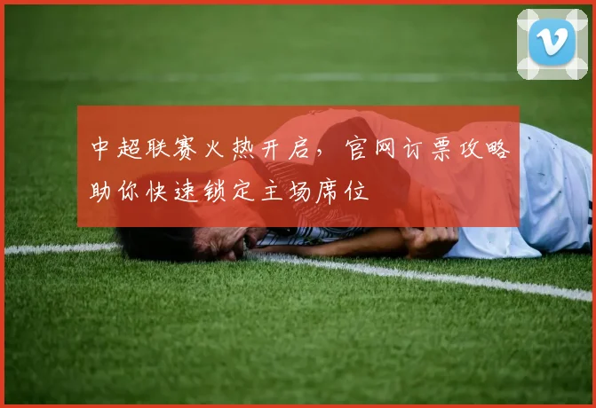 中超联赛火热开启，官网订票攻略助你快速锁定主场席位