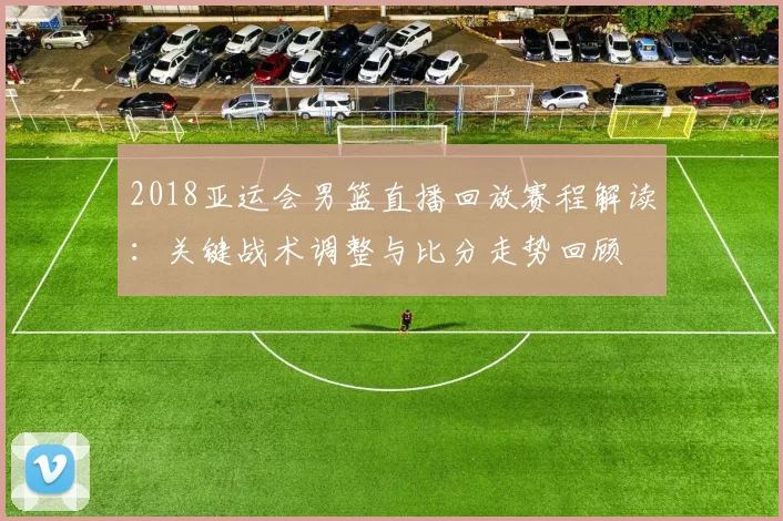 2018亚运会男篮直播回放赛程解读：关键战术调整与比分走势回顾
