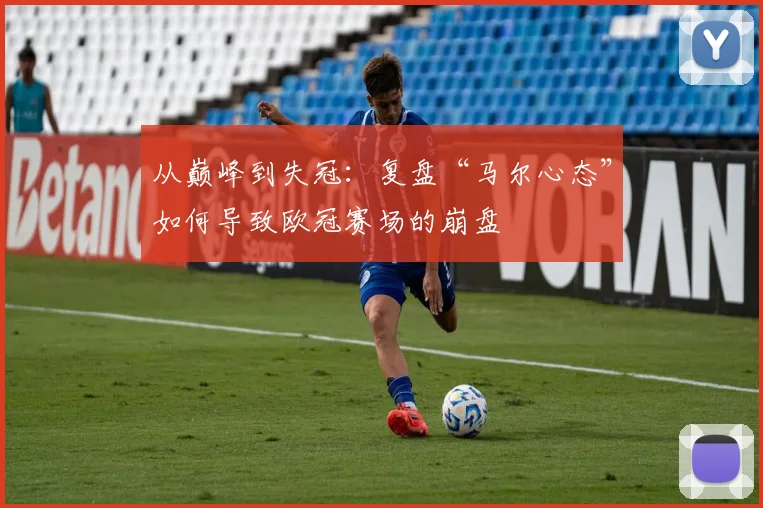从巅峰到失冠：复盘“马尔心态”如何导致欧冠赛场的崩盘