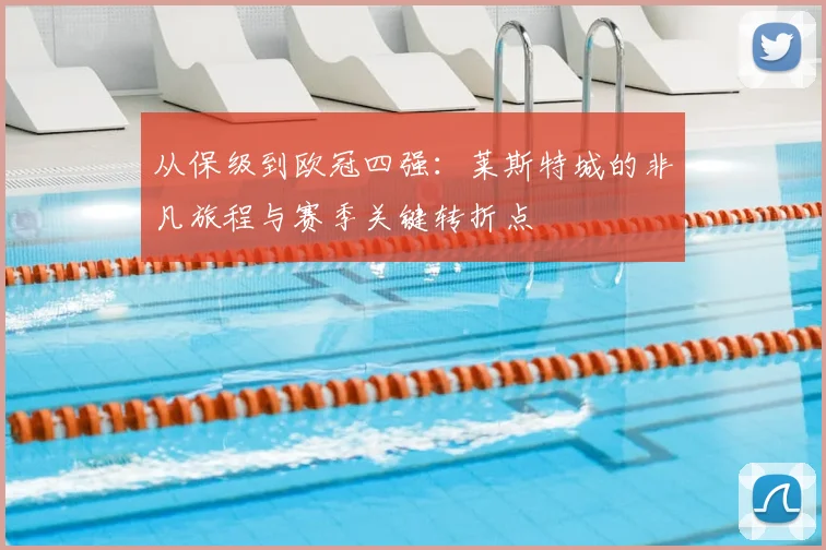 从保级到欧冠四强：莱斯特城的非凡旅程与赛季关键转折点