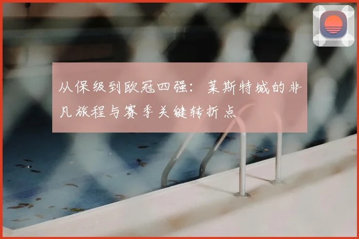 从保级到欧冠四强：莱斯特城的非凡旅程与赛季关键转折点