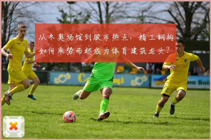 从冬奥场馆到股市热点，精工钢构如何乘势而起成为体育建筑龙头？