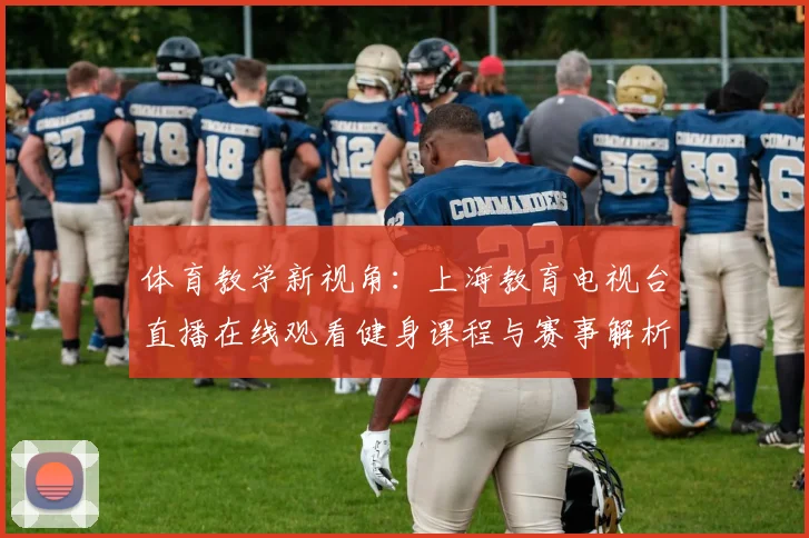 体育教学新视角：上海教育电视台直播在线观看健身课程与赛事解析