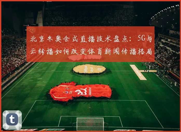 北京冬奥会式直播技术盘点：5G与云转播如何改变体育新闻传播格局