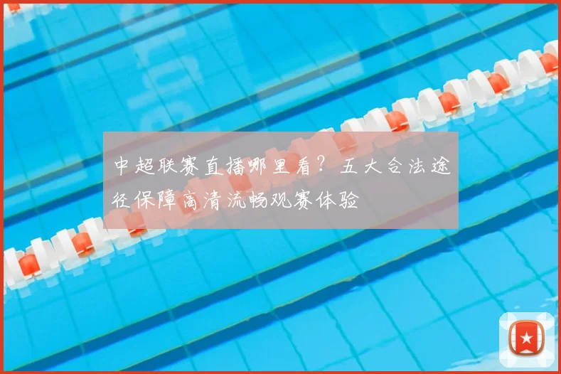 中超联赛直播哪里看？五大合法途径保障高清流畅观赛体验