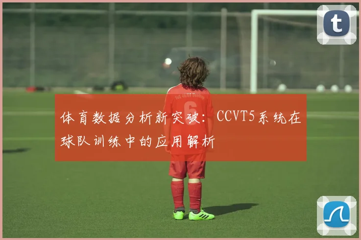 体育数据分析新突破：CCVT5系统在球队训练中的应用解析