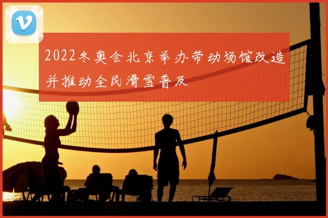 2022冬奥会北京举办带动场馆改造并推动全民滑雪普及